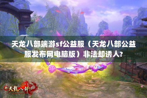天龙八部端游sf公益服（天龙八部公益服发布网电脑版）非法却诱人?