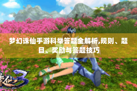 梦幻诛仙手游科举答题全解析,规则、题目、奖励与答题技巧