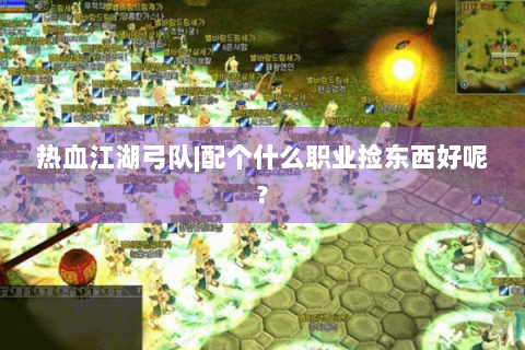 热血江湖弓队|配个什么职业捡东西好呢?