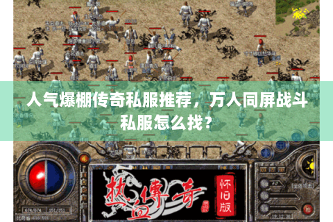人气爆棚传奇私服推荐，万人同屏战斗私服怎么找？