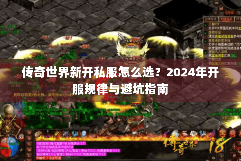 传奇世界新开私服怎么选？2024年开服规律与避坑指南