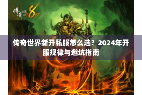 传奇世界新开私服怎么选？2024年开服规律与避坑指南