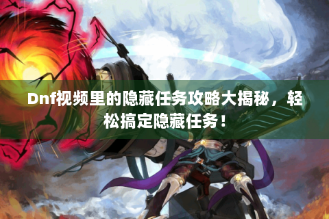 Dnf视频里的隐藏任务攻略大揭秘，轻松搞定隐藏任务！