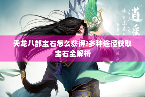 天龙八部宝石怎么获得?多种途径获取宝石全解析