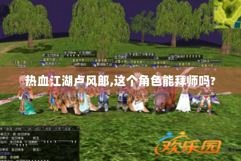 热血江湖卢风郎,这个角色能拜师吗?