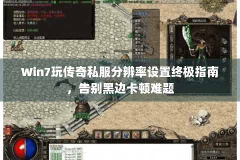 Win7玩传奇私服分辨率设置终极指南，告别黑边卡顿难题
