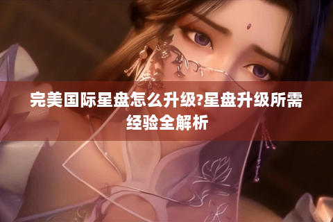 完美国际星盘怎么升级?星盘升级所需经验全解析