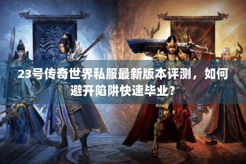 23号传奇世界私服最新版本评测，如何避开陷阱快速毕业？