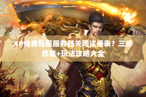 XP传奇私服服务器关闭注册表？三步修复+玩法攻略大全