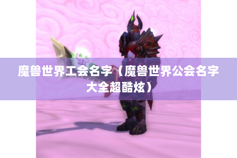 魔兽世界工会名字（魔兽世界公会名字大全超酷炫）