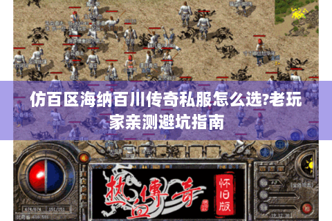 仿百区海纳百川传奇私服怎么选?老玩家亲测避坑指南