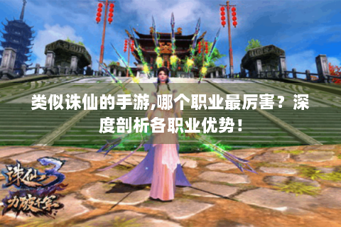 类似诛仙的手游,哪个职业最厉害？深度剖析各职业优势！