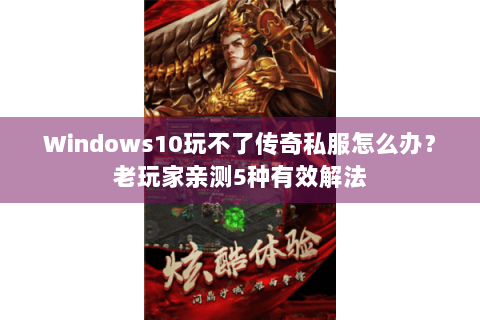 Windows10玩不了传奇私服怎么办？老玩家亲测5种有效解法