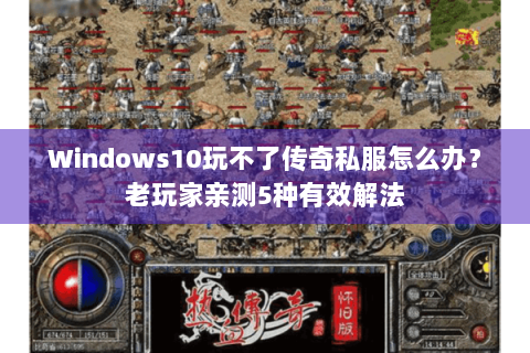Windows10玩不了传奇私服怎么办？老玩家亲测5种有效解法