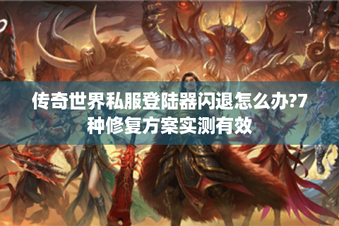 传奇世界私服登陆器闪退怎么办?7种修复方案实测有效