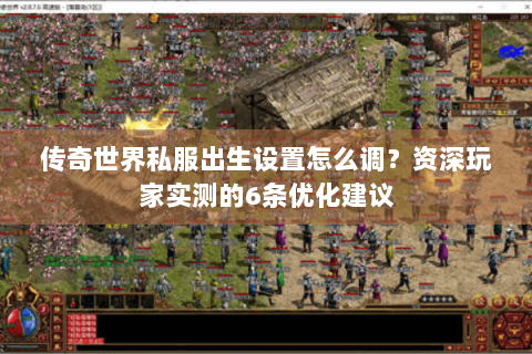 传奇世界私服出生设置怎么调？资深玩家实测的6条优化建议
