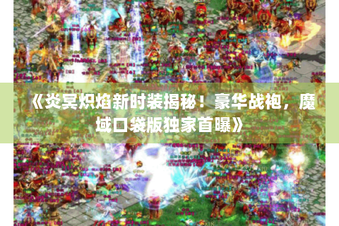《炎冥炽焰新时装揭秘！豪华战袍，魔域口袋版独家首曝》