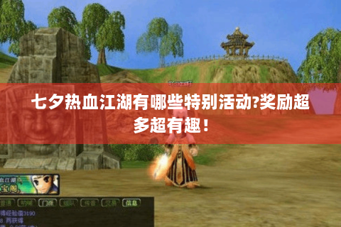 七夕热血江湖有哪些特别活动?奖励超多超有趣！
