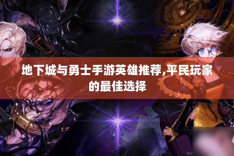 地下城与勇士手游英雄推荐,平民玩家的最佳选择
