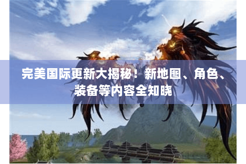 完美国际更新大揭秘！新地图、角色、装备等内容全知晓