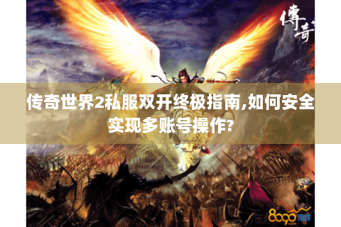 传奇世界2私服双开终极指南,如何安全实现多账号操作?