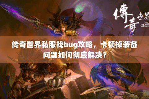 传奇世界私服找bug攻略，卡顿掉装备问题如何彻底解决？