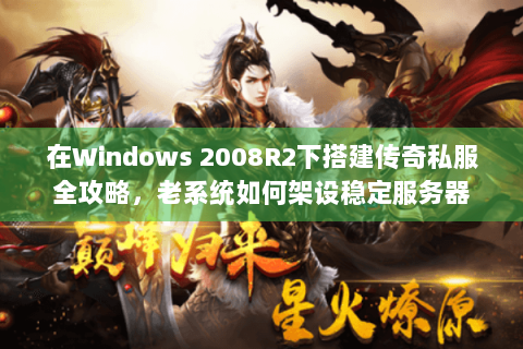 在Windows 2008R2下搭建传奇私服全攻略，老系统如何架设稳定服务器