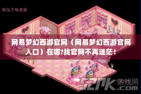 网易梦幻西游官网（网易梦幻西游官网入口）在哪?找官网不再迷茫！