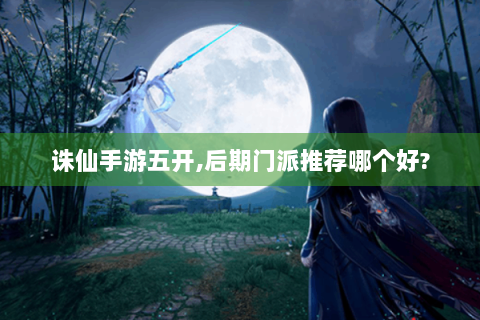 诛仙手游五开,后期门派推荐哪个好?