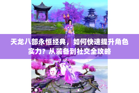 天龙八部永恒经典，如何快速提升角色实力？从装备到社交全攻略