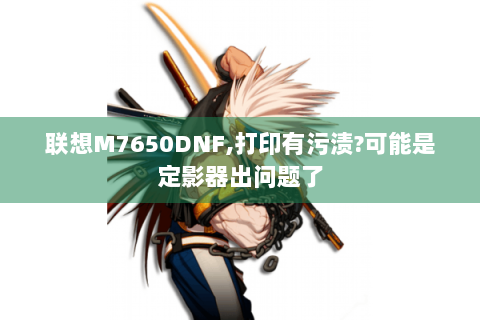 联想M7650DNF,打印有污渍?可能是定影器出问题了