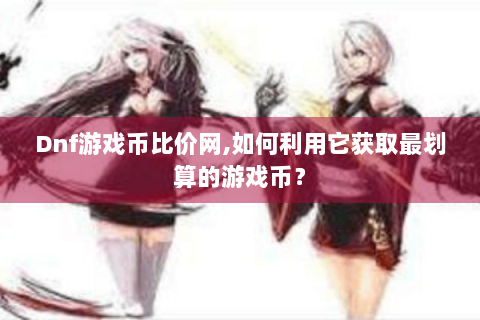Dnf游戏币比价网,如何利用它获取最划算的游戏币？
