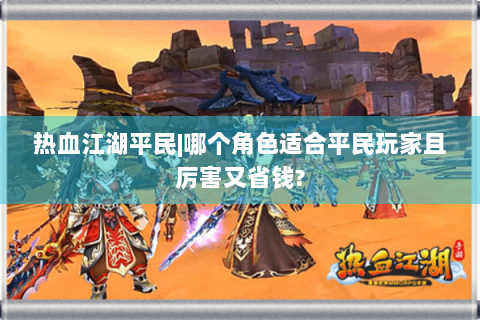 热血江湖平民|哪个角色适合平民玩家且厉害又省钱?