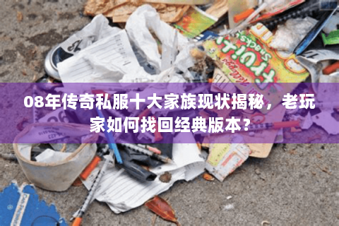 08年传奇私服十大家族现状揭秘，老玩家如何找回经典版本？