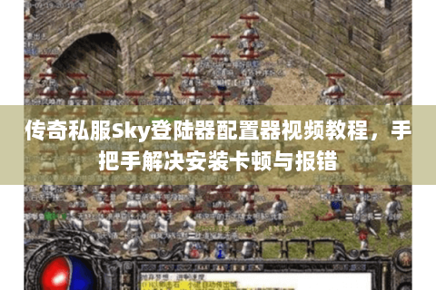 传奇私服Sky登陆器配置器视频教程，手把手解决安装卡顿与报错