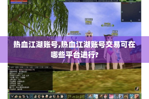 热血江湖账号,热血江湖账号交易可在哪些平台进行?