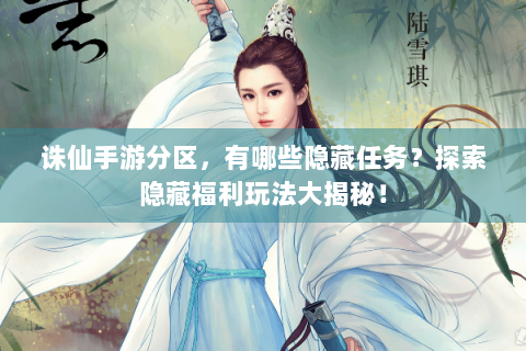 诛仙手游分区，有哪些隐藏任务？探索隐藏福利玩法大揭秘！