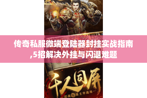 传奇私服微端登陆器封挂实战指南,5招解决外挂与闪退难题