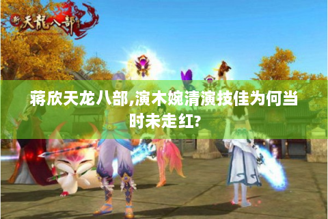 蒋欣天龙八部,演木婉清演技佳为何当时未走红?