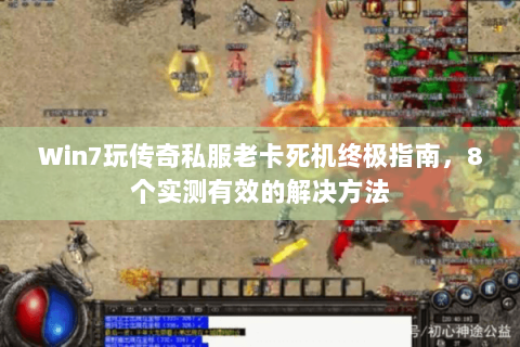 Win7玩传奇私服老卡死机终极指南，8个实测有效的解决方法