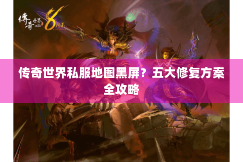 传奇世界私服地图黑屏？五大修复方案全攻略