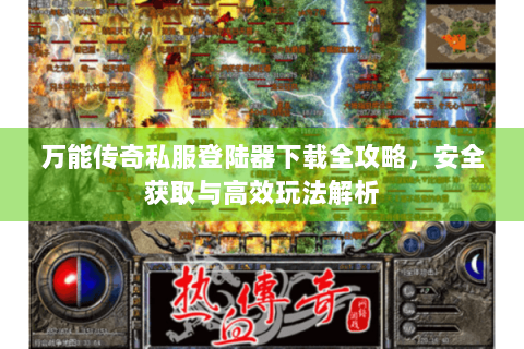 万能传奇私服登陆器下载全攻略，安全获取与高效玩法解析