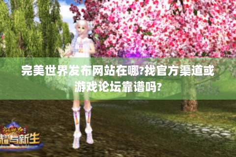 完美世界发布网站在哪?找官方渠道或游戏论坛靠谱吗?