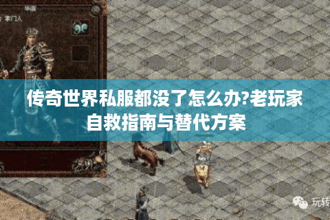 传奇世界私服都没了怎么办?老玩家自救指南与替代方案