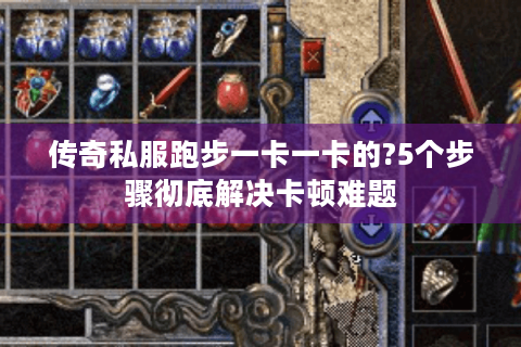 传奇私服跑步一卡一卡的?5个步骤彻底解决卡顿难题