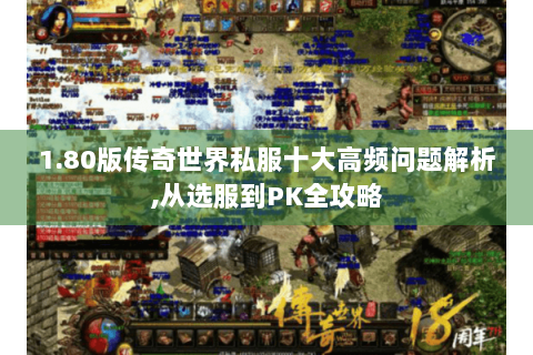 1.80版传奇世界私服十大高频问题解析,从选服到PK全攻略