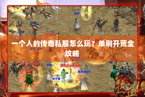 一个人的传奇私服怎么玩？单刷开荒全攻略