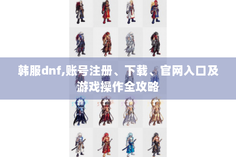 韩服dnf,账号注册、下载、官网入口及游戏操作全攻略