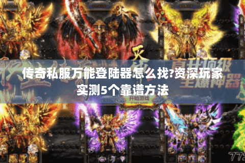 传奇私服万能登陆器怎么找?资深玩家实测5个靠谱方法