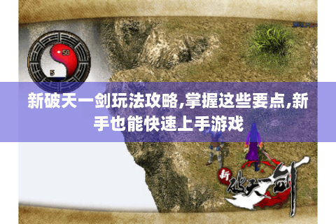 新破天一剑玩法攻略,掌握这些要点,新手也能快速上手游戏